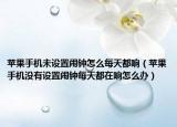 蘋果手機(jī)未設(shè)置鬧鐘怎么每天都響（蘋果手機(jī)沒有設(shè)置鬧鐘每天都在響怎么辦）