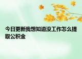 今日更新我想知道沒工作怎么提取公積金