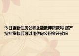 今日更新住房公積金能抵押貸款嗎 房產(chǎn)抵押貸款后可以用住房公積金還款嗎
