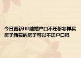 今日更新??結婚戶口不遷移怎樣買房子新買的房子可以不遷戶口嗎