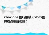 xbox one 國行解鎖（xbox國行有必要解鎖嗎）