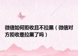 微信如何拒收且不拉黑（微信對(duì)方拒收是拉黑了嗎）