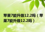 蘋果7能升級12.2嗎（蘋果7能升級12.2嗎）