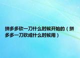 拼多多砍一刀什么時候開始的（拼多多一刀砍成什么時候用）