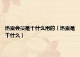 迅雷會員是干什么用的（迅雷是干什么）