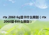 rtx 2060 6g顯卡什么級別（rtx 2060顯卡什么級別）