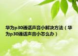 華為p30通話聲音小解決方法（華為p30通話聲音小怎么辦）