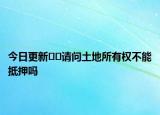 今日更新??請(qǐng)問(wèn)土地所有權(quán)不能抵押?jiǎn)? /></span></a>
                        <h2><a href=