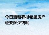 今日更新農(nóng)村老屋房產(chǎn)證要多少錢呢