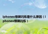 iphonex綠屏閃爍是什么原因（iphonex綠屏閃爍）