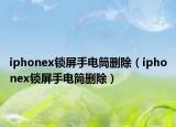 iphonex鎖屏手電筒刪除（iphonex鎖屏手電筒刪除）