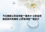 今日更新公積金貸款**是多少 公積金貸款的條件有哪些 公積金貸款**是多少