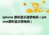 iphone 原彩顯示浪費電嗎（iphone原彩顯示費電嗎）