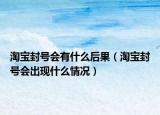 淘寶封號會有什么后果（淘寶封號會出現(xiàn)什么情況）