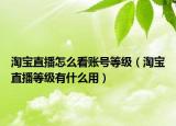 淘寶直播怎么看賬號(hào)等級(jí)（淘寶直播等級(jí)有什么用）