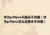 華為p30pro不能永不休眠（華為p30pro怎么設置永不休眠）