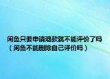 閑魚(yú)只要申請(qǐng)退款就不能評(píng)價(jià)了嗎（閑魚(yú)不能刪除自己評(píng)價(jià)嗎）