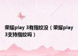 榮耀play 3有指紋沒(méi)（榮耀play3支持指紋嗎）