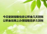 今日更新提取住房公積金幾天到賬公積金在網(wǎng)上辦理提取后多久到賬