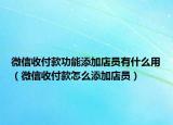 微信收付款功能添加店員有什么用（微信收付款怎么添加店員）