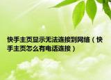 快手主頁顯示無法連接到網(wǎng)絡(luò)（快手主頁怎么有電話連接）