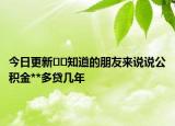 今日更新??知道的朋友來(lái)說(shuō)說(shuō)公積金**多貸幾年