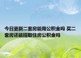 今日更新二套房能用公積金嗎 買二套房還能提取住房公積金嗎