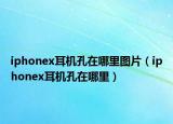 iphonex耳機(jī)孔在哪里圖片（iphonex耳機(jī)孔在哪里）