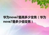 華為nova7最高多少變焦（華為nova7是多少倍變焦）