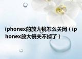 iphonex的放大鏡怎么關(guān)閉（iphonex放大鏡關(guān)不掉了）