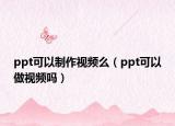 ppt可以制作視頻么（ppt可以做視頻嗎）