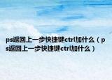 ps返回上一步快捷鍵ctrl加什么（ps返回上一步快捷鍵ctrl加什么）