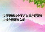 今日更新92個平方辦房產(chǎn)證要多少錢辦理要多久呢