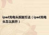 ipad充電頭拆卸方法（ipad充電頭怎么拆開(kāi)）