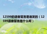 12599的語音留言是誰發(fā)的（12599語音留言是什么呢）