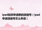 ipad如何申請(qǐng)新的微信號(hào)（ipad申請(qǐng)微信號(hào)怎么申請(qǐng)）