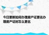 今日更新如何辦理房產(chǎn)證更名辦理房產(chǎn)證時怎么更名