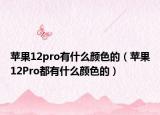 蘋果12pro有什么顏色的（蘋果12Pro都有什么顏色的）