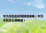 華為手機(jī)如何測網(wǎng)速準(zhǔn)確（華為手機(jī)怎么測網(wǎng)速）