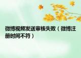 微博視頻發(fā)送審核失?。ㄎ⒉┳詴r間不符）