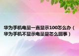 華為手機電量一直顯示100怎么辦（華為手機不顯示電量是怎么回事）