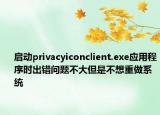 啟動privacyiconclient.exe應(yīng)用程序時出錯問題不大但是不想重做系統(tǒng)