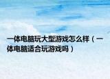 一體電腦玩大型游戲怎么樣（一體電腦適合玩游戲嗎）