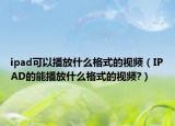 ipad可以播放什么格式的視頻（IPAD的能播放什么格式的視頻?）