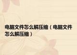電腦文件怎么解壓縮（電腦文件怎么解壓縮）