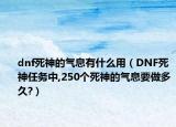 dnf死神的氣息有什么用（DNF死神任務(wù)中,250個死神的氣息要做多久?）