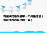 青藏鐵路通車是哪一年開始建設(shè)（青藏鐵路通車是哪一年）