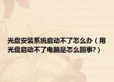 光盤安裝系統(tǒng)啟動(dòng)不了怎么辦（用光盤啟動(dòng)不了電腦是怎么回事?）