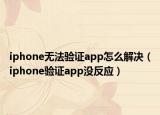 iphone無法驗(yàn)證app怎么解決（iphone驗(yàn)證app沒反應(yīng)）