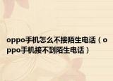 oppo手機(jī)怎么不接陌生電話（oppo手機(jī)接不到陌生電話）